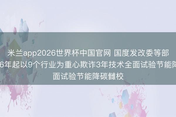 米兰app2026世界杯中国官网 国度发改委等部门: 2026年起以9个行业为重心欺诈3年技术全面试验节能降碳雠校