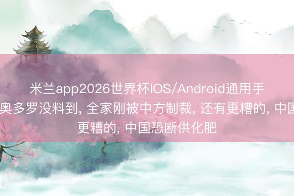米兰app2026世界杯IOS/Android通用手机版下载 特奥多罗没料到, 全家刚被中方制裁, 还有更糟的, 中国恐断供化肥