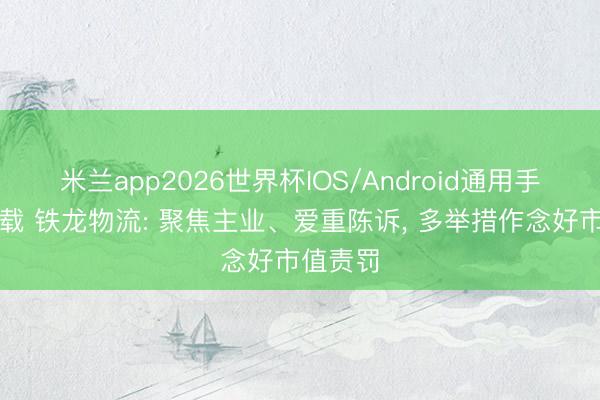 米兰app2026世界杯IOS/Android通用手机版下载 铁龙物流: 聚焦主业、爱重陈诉, 多举措作念好市值责罚