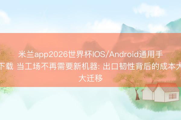 米兰app2026世界杯IOS/Android通用手机版下载 当工场不再需要新机器: 出口韧性背后的成本大迁移