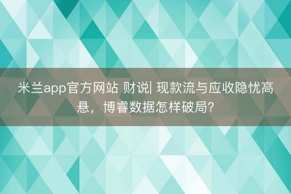 米兰app官方网站 财说| 现款流与应收隐忧高悬，博睿数据怎样破局？