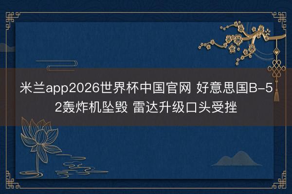 米兰app2026世界杯中国官网 好意思国B-52轰炸机坠毁 雷达升级口头受挫