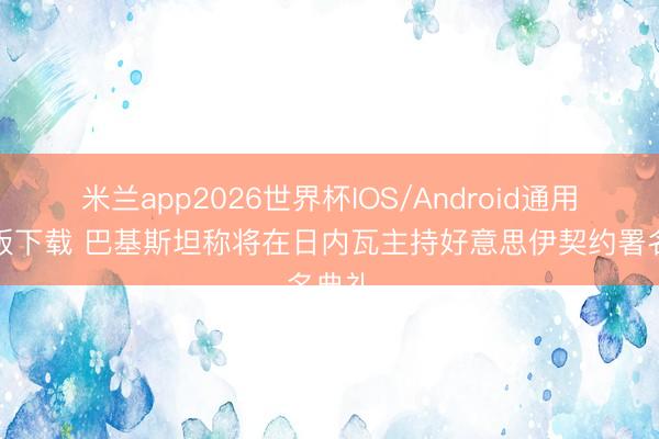 米兰app2026世界杯IOS/Android通用手机版下载 巴基斯坦称将在日内瓦主持好意思伊契约署名典礼