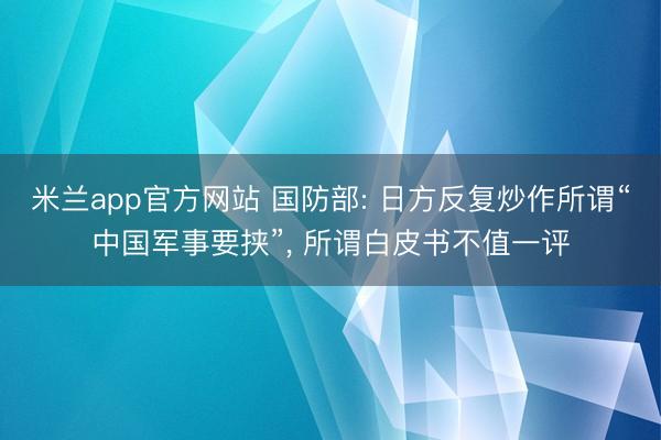 米兰app官方网站 国防部: 日方反复炒作所谓“中国军事要挟”, 所谓白皮书不值一评