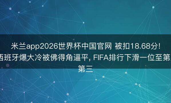 米兰app2026世界杯中国官网 被扣18.68分! 西班牙爆大冷被佛得角逼平, FIFA排行下滑一位至第三