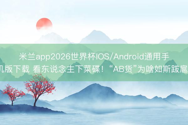 米兰app2026世界杯IOS/Android通用手机版下载 看东说念主下菜碟！“AB货”为啥如斯跋扈？