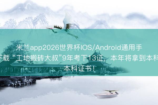 米兰app2026世界杯IOS/Android通用手机版下载 “工地搬砖大叔”9年考下13证，本年将拿到本科证书！