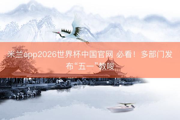 米兰app2026世界杯中国官网 必看！多部门发布“五一”教唆