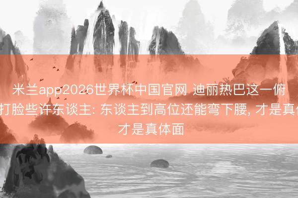 米兰app2026世界杯中国官网 迪丽热巴这一俯首， 打脸些许东谈主: 东谈主到高位还能弯下腰， 才是真体面