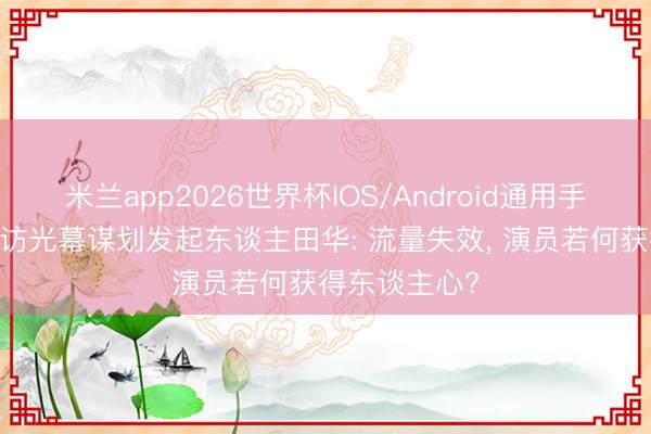 米兰app2026世界杯IOS/Android通用手机版下载 专访光幕谋划发起东谈主田华: 流量失效, 演员若何获得东谈主心?