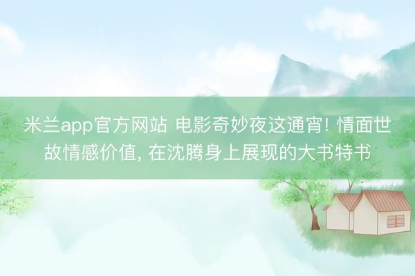 米兰app官方网站 电影奇妙夜这通宵! 情面世故情感价值, 在沈腾身上展现的大书特书