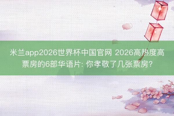 米兰app2026世界杯中国官网 2026高热度高票房的6部华语片: 你孝敬了几张票房?