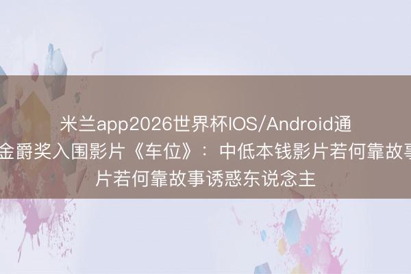米兰app2026世界杯IOS/Android通用手机版下载 金爵奖入围影片《车位》：中低本钱影片若何靠故事诱惑东说念主