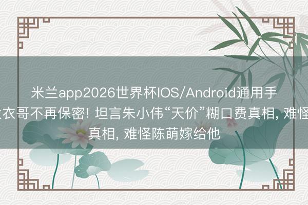 米兰app2026世界杯IOS/Android通用手机版下载 大衣哥不再保密! 坦言朱小伟“天价”糊口费真相, 难怪陈萌嫁给他