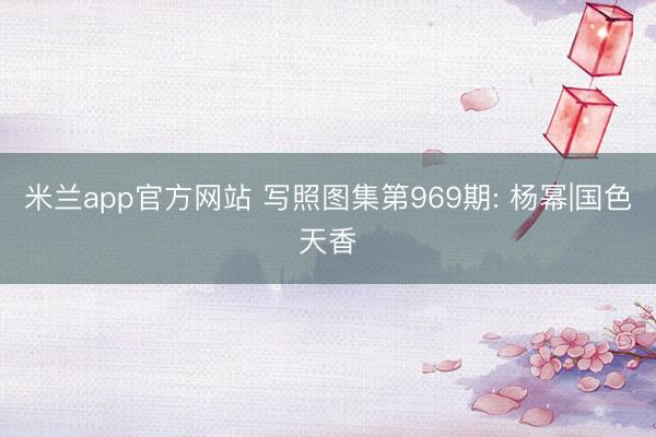 米兰app官方网站 写照图集第969期: 杨幂|国色天香