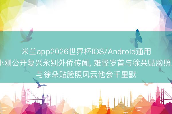 米兰app2026世界杯IOS/Android通用手机版下载 冯小刚公开复兴永别外侨传闻, 难怪岁首与徐朵贴脸照风云他会千里默