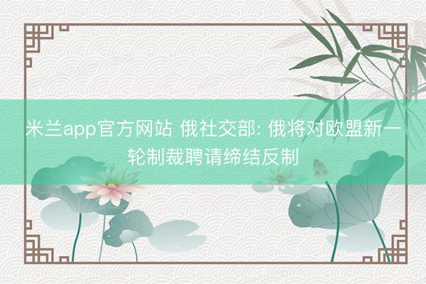 米兰app官方网站 俄社交部: 俄将对欧盟新一轮制裁聘请缔结反制