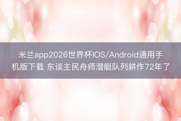 米兰app2026世界杯IOS/Android通用手机版下载 东谈主民舟师潜艇队列耕作72年了