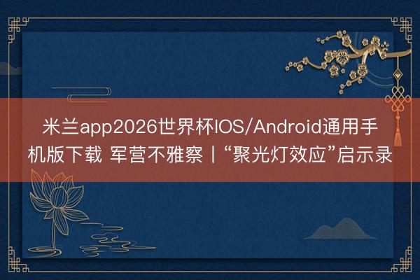 米兰app2026世界杯IOS/Android通用手机版下载 军营不雅察丨“聚光灯效应”启示录