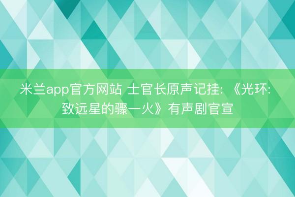 米兰app官方网站 士官长原声记挂: 《光环: 致远星的骤一火》有声剧官宣