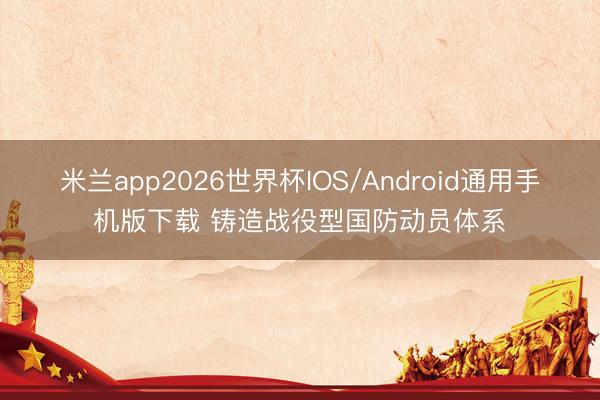 米兰app2026世界杯IOS/Android通用手机版下载 铸造战役型国防动员体系