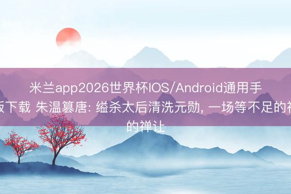 米兰app2026世界杯IOS/Android通用手机版下载 朱温篡唐: 缢杀太后清洗元勋, 一场等不足的禅让