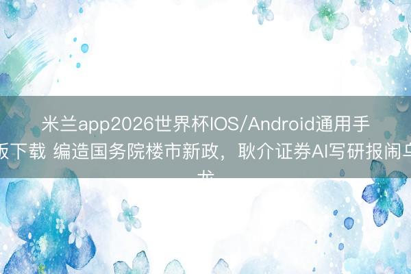 米兰app2026世界杯IOS/Android通用手机版下载 编造国务院楼市新政，耿介证券AI写研报闹乌龙