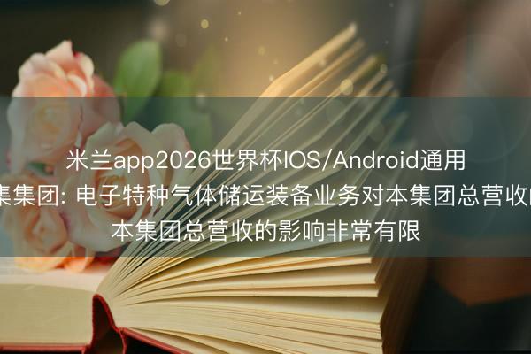 米兰app2026世界杯IOS/Android通用手机版下载 中集集团: 电子特种气体储运装备业务对本集团总营收的影响非常有限