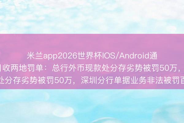 米兰app2026世界杯IOS/Android通用手机版下载 北京银行同日收两地罚单：总行外币现款处分存劣势被罚50万，深圳分行单据业务非法被罚百万
