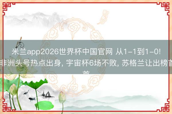 米兰app2026世界杯中国官网 从1-1到1-0! 非洲头号热点出身, 宇宙杯6场不败, 苏格兰让出榜首